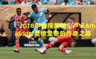  2018年金球奖得主卢卡·莫德里奇的传奇之路