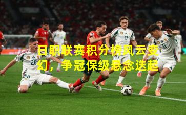 日职联赛积分榜风云变幻，争冠保级悬念迭起