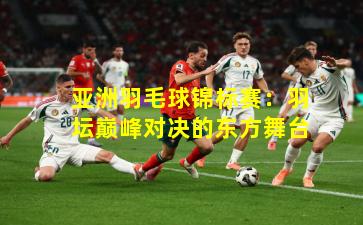 亚洲羽毛球锦标赛：羽坛巅峰对决的东方舞台