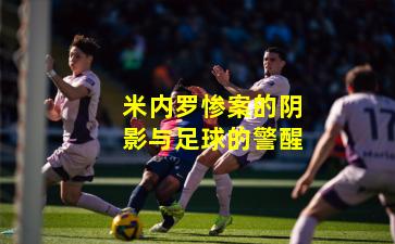 米内罗惨案的阴影与足球的警醒