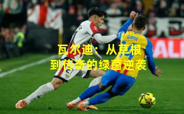 瓦尔迪：从草根到传奇的绿茵逆袭