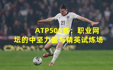 ATP500赛：职业网坛的中坚力量与精英试炼场
