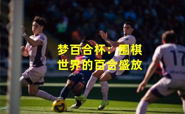 梦百合杯：围棋世界的百合盛放