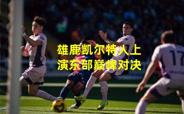 雄鹿凯尔特人上演东部巅峰对决