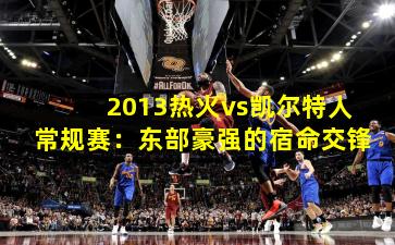 2013热火vs凯尔特人常规赛：东部豪强的宿命交锋