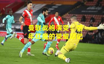 曼联战袍演变:百年红魔的荣耀印记