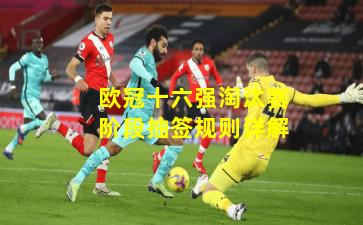 欧冠十六强淘汰赛阶段抽签规则详解