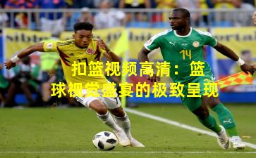  扣篮视频高清：篮球视觉盛宴的极致呈现