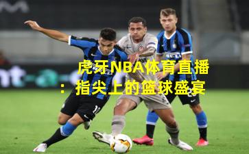 虎牙NBA体育直播:指尖上的篮球盛宴