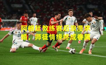 阿根廷教练赛后浪漫求婚，师徒情缘终成眷属