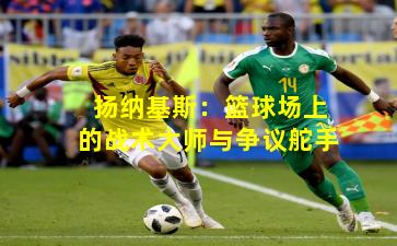 扬纳基斯：篮球场上的战术大师与争议舵手