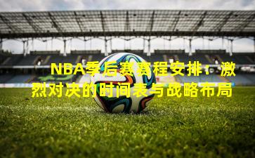 NBA季后赛赛程安排：激烈对决的时间表与战略布局