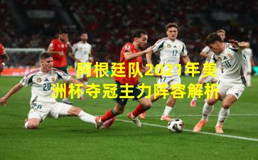 阿根廷队2021年美洲杯夺冠主力阵容解析