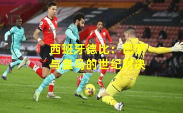 西班牙德比：巴萨与皇马的世纪对决